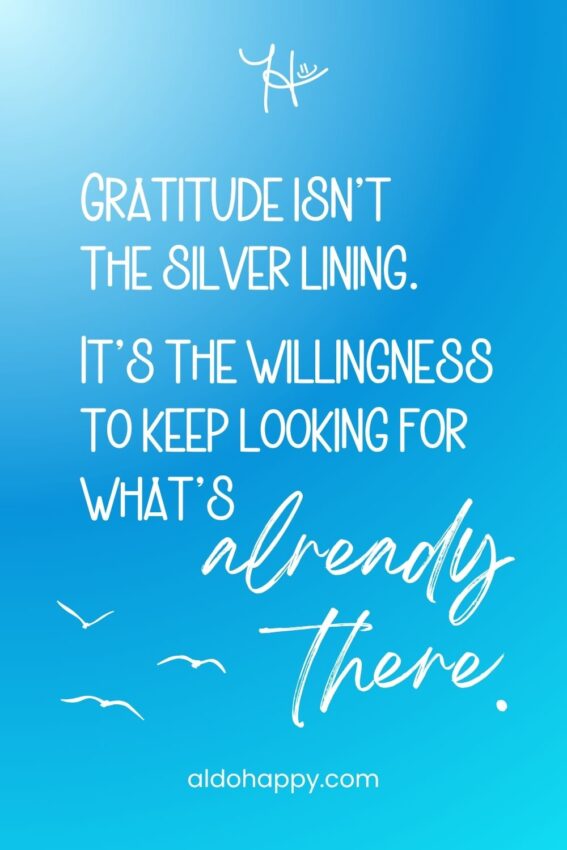 a little dose of happy original quote: "Gratitude isn’t the silver lining. It’s the willingness to keep looking for what’s already there." aldohappy.com