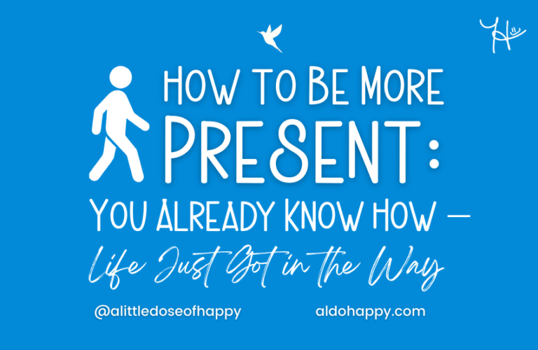 How to Be More Present You Already Know How — Life Just Got in the Way - a little dose of happy - aldohappy.com Blog