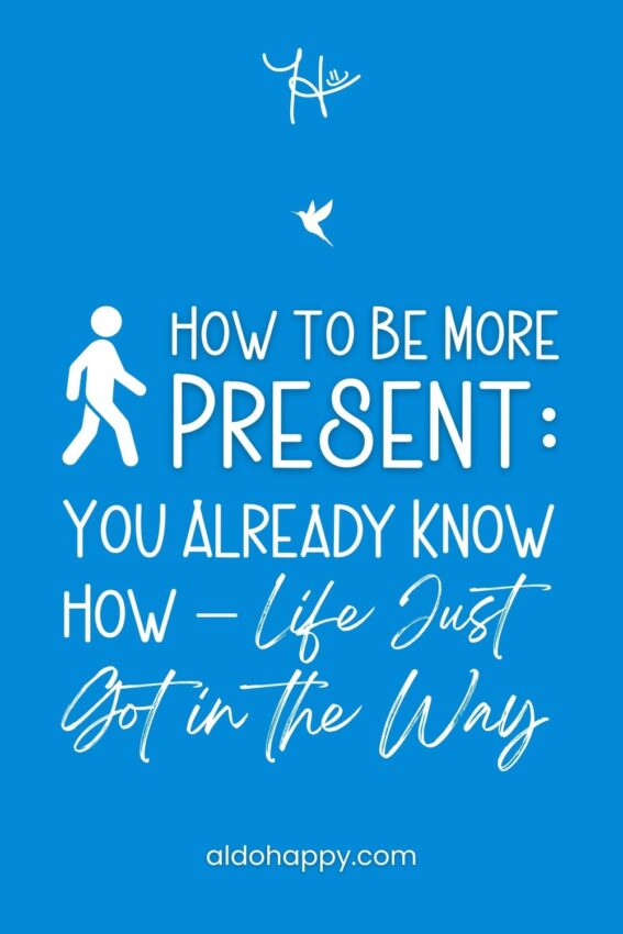 Pinterest featured image for article titled "How to Be More Present: You Already Know How — Life Just Got in the Way" - by a little dose of happy (aldohappy.com)