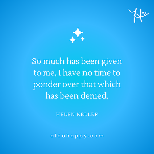 Quote by Helen Keller: "So much has been given to me, I have no time to ponder over that which has been denied." — aldohappy.com